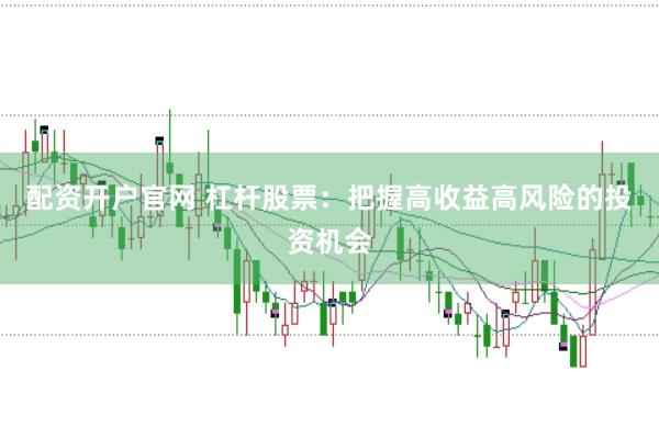 配资开户官网 杠杆股票：把握高收益高风险的投资机会