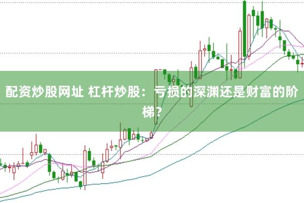 配资炒股网址 杠杆炒股：亏损的深渊还是财富的阶梯？