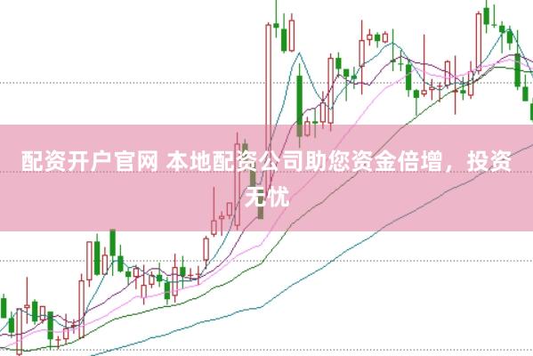 配资开户官网 本地配资公司助您资金倍增，投资无忧