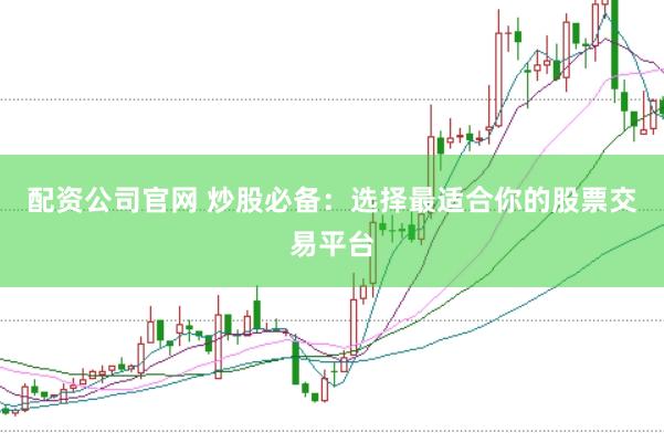配资公司官网 炒股必备：选择最适合你的股票交易平台