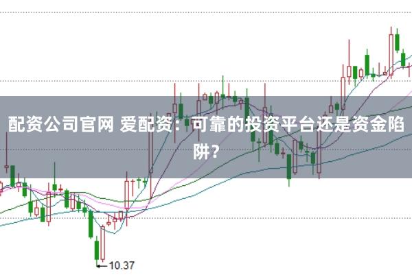 配资公司官网 爱配资:可靠的投资平台还是资金陷阱?