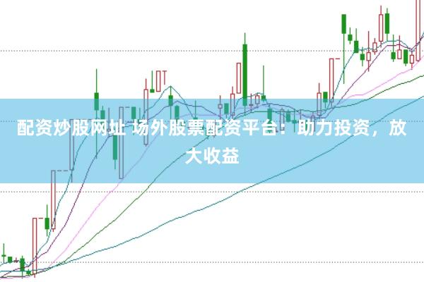 配资炒股网址 场外股票配资平台：助力投资，放大收益
