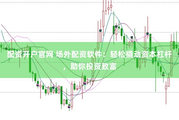 配资开户官网 场外配资软件：轻松撬动资本杠杆，助你投资致富
