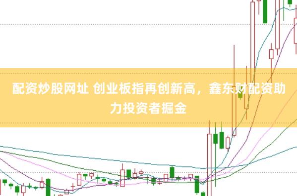 配资炒股网址 创业板指再创新高，鑫东财配资助力投资者掘金