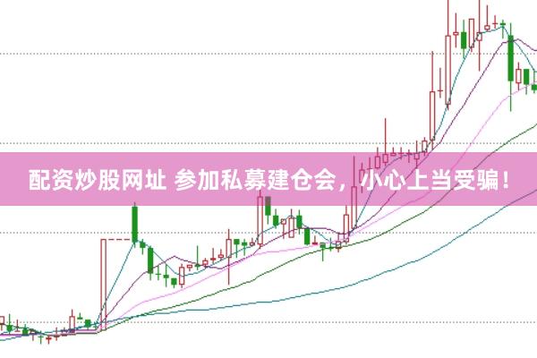 配资炒股网址 参加私募建仓会，小心上当受骗！