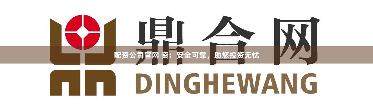 配资公司官网 资：安全可靠，助您投资无忧