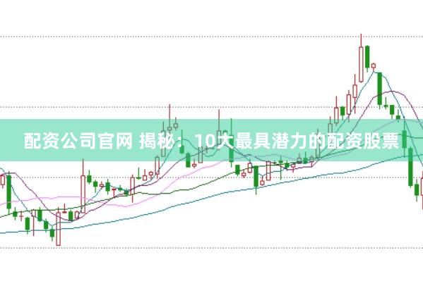 配资公司官网 揭秘:10大最具潜力的配资股票