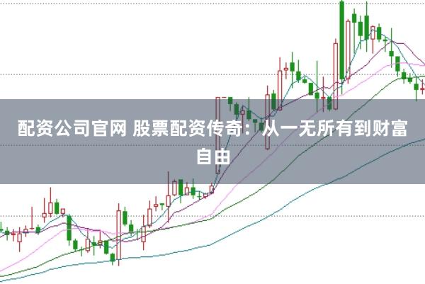 配资公司官网 股票配资传奇：从一无所有到财富自由