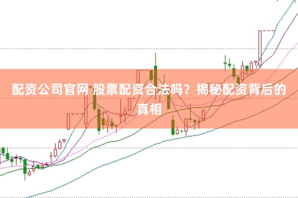 配资公司官网 股票配资合法吗?揭秘配资背后的真相