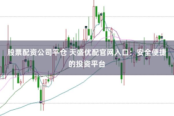 股票配资公司平仓 天盛优配官网入口：安全便捷的投资平台