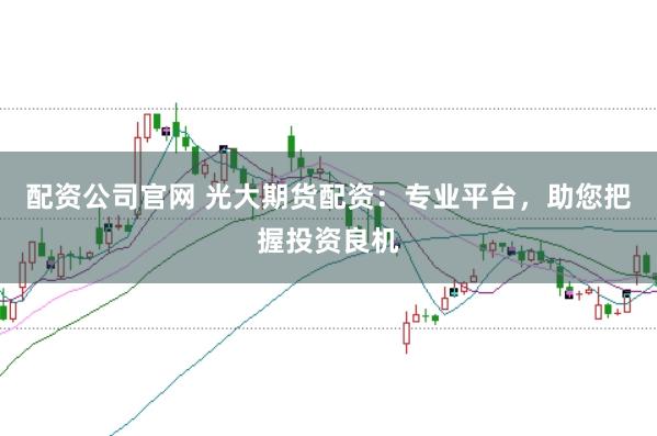 配资公司官网 光大期货配资：专业平台，助您把握投资良机