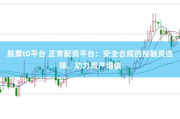股票t0平台 正常配资平台：安全合规的投融资选择，助力资产增值