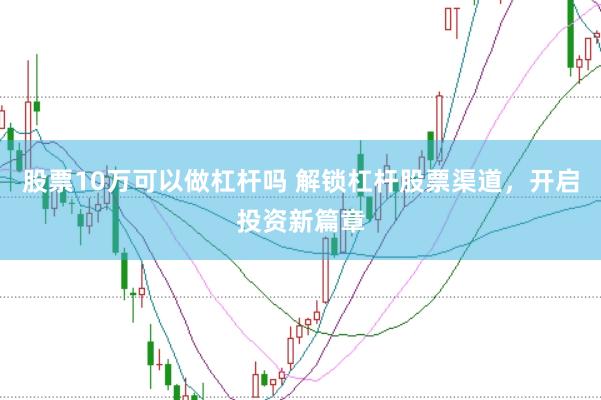 股票10万可以做杠杆吗 解锁杠杆股票渠道，开启投资新篇章