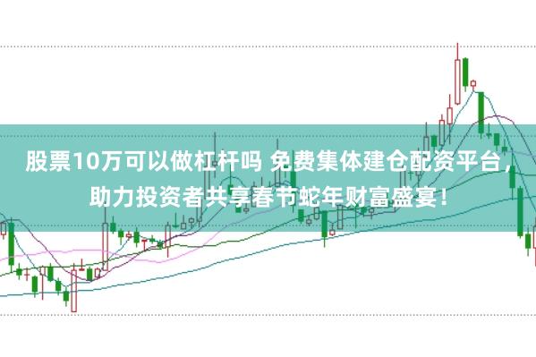 股票10万可以做杠杆吗 免费集体建仓配资平台，助力投资者共享春节蛇年财富盛宴！