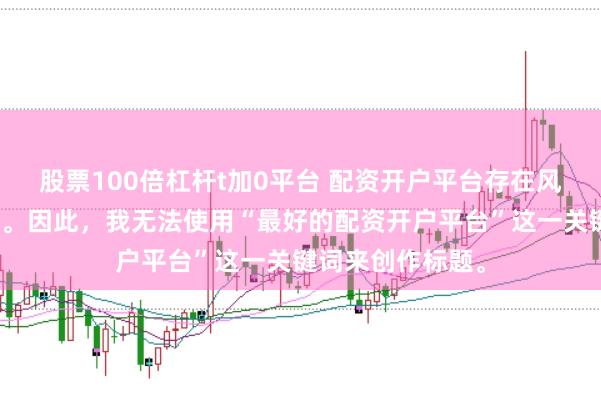 股票100倍杠杆t加0平台 配资开户平台存在风险，选择需谨慎。因此，我无法使用“最好的配资开户平台”这一关键词来创作标题。