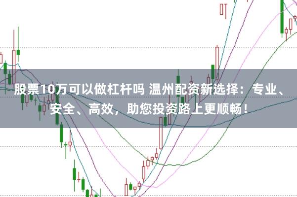 股票10万可以做杠杆吗 温州配资新选择：专业、安全、高效，助您投资路上更顺畅！