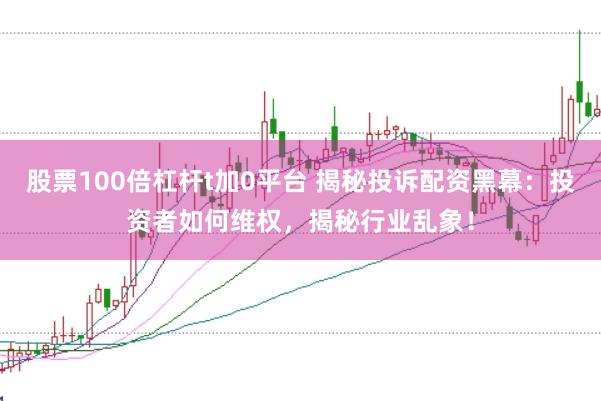 股票100倍杠杆t加0平台 揭秘投诉配资黑幕：投资者如何维权，揭秘行业乱象！