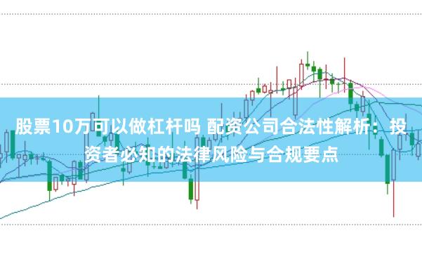 股票10万可以做杠杆吗 配资公司合法性解析：投资者必知的法律风险与合规要点