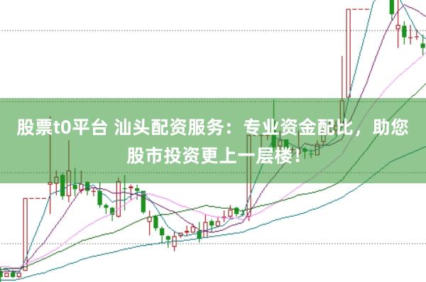 股票t0平台 汕头配资服务：专业资金配比，助您股市投资更上一层楼！