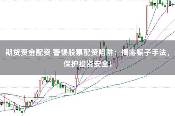 期货资金配资 警惕股票配资陷阱：揭露骗子手法，保护投资安全！