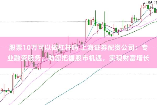 股票10万可以做杠杆吗 上海证券配资公司：专业融资服务，助您把握股市机遇，实现财富增长