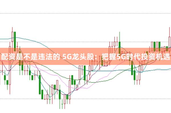 配资是不是违法的 5G龙头股：把握5G时代投资机遇