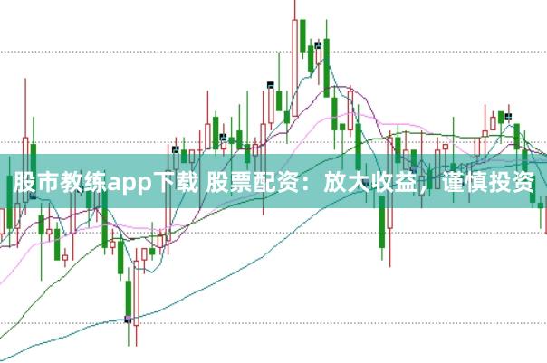 股市教练app下载 股票配资：放大收益，谨慎投资