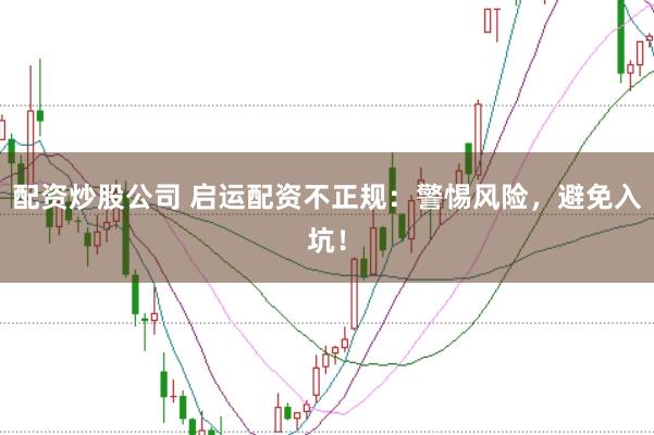 配资炒股公司 启运配资不正规：警惕风险，避免入坑！