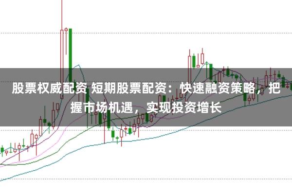 股票权威配资 短期股票配资：快速融资策略，把握市场机遇，实现投资增长