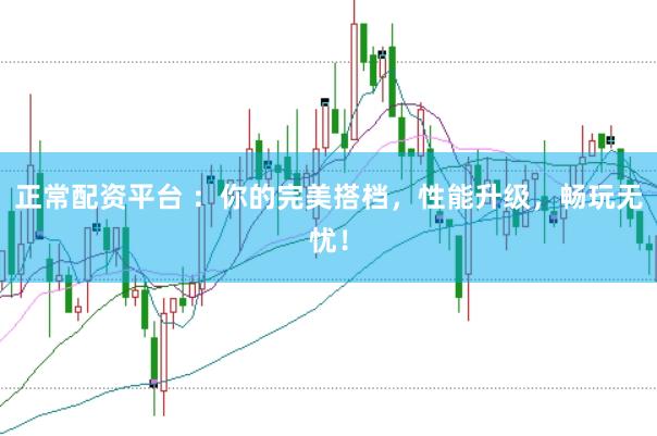 正常配资平台 ：你的完美搭档，性能升级，畅玩无忧！