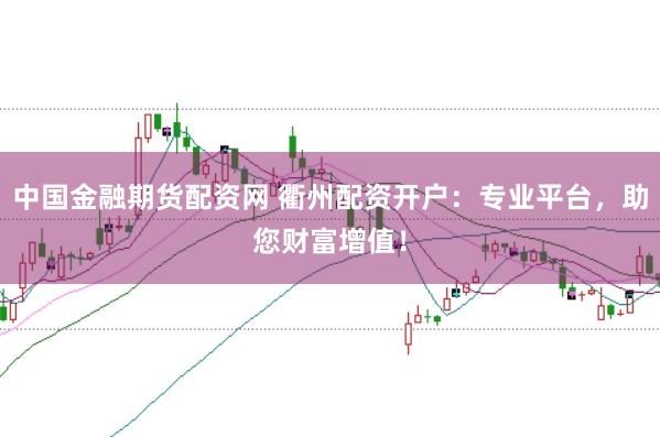 中国金融期货配资网 衢州配资开户:专业平台,助您财富增值!