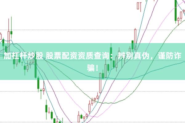 加杠杆炒股 股票配资资质查询：辨别真伪，谨防诈骗！