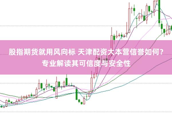 股指期货就用风向标 天津配资大本营信誉如何？专业解读其可信度与安全性