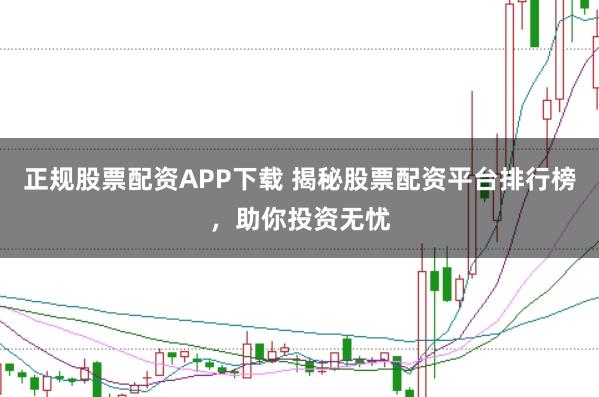 正规股票配资APP下载 揭秘股票配资平台排行榜，助你投资无忧