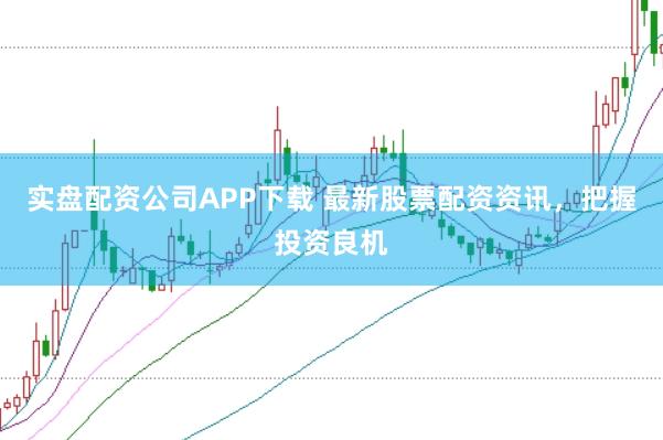 实盘配资公司APP下载 最新股票配资资讯，把握投资良机