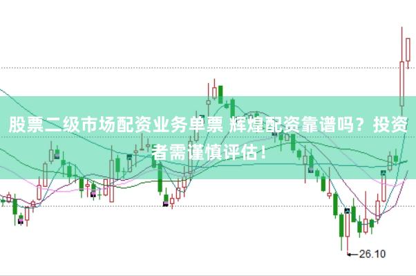 股票二级市场配资业务单票 辉煌配资靠谱吗?投资者需谨慎评估!
