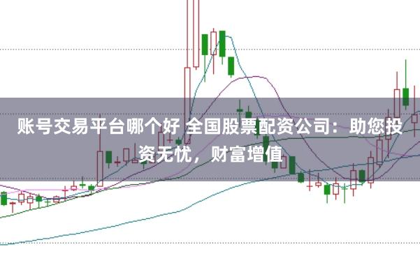账号交易平台哪个好 全国股票配资公司:助您投资无忧,财富增值