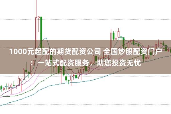 1000元起配的期货配资公司 全国炒股配资门户:一站式配资服务,助您投资无忧
