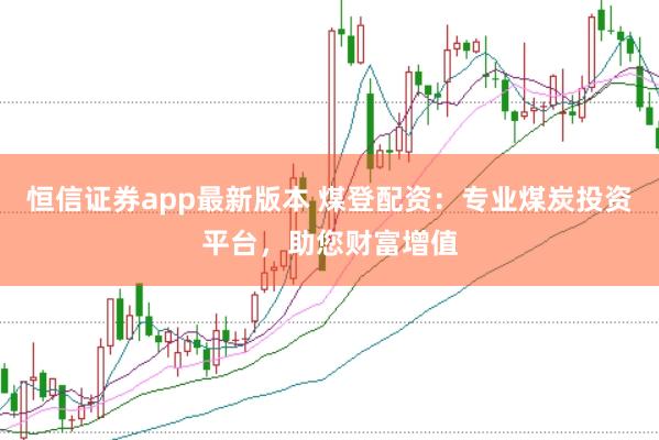 恒信证券app最新版本 煤登配资:专业煤炭投资平台,助您财富增值