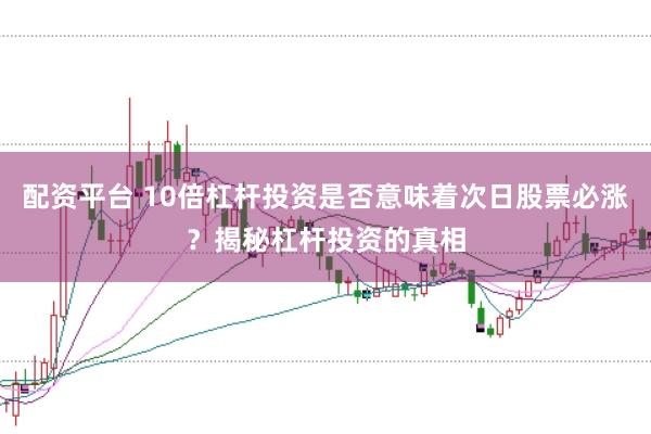 配资平台 10倍杠杆投资是否意味着次日股票必涨？揭秘杠杆投资的真相
