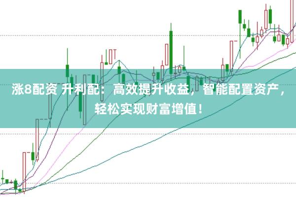涨8配资 升利配：高效提升收益，智能配置资产，轻松实现财富增值！