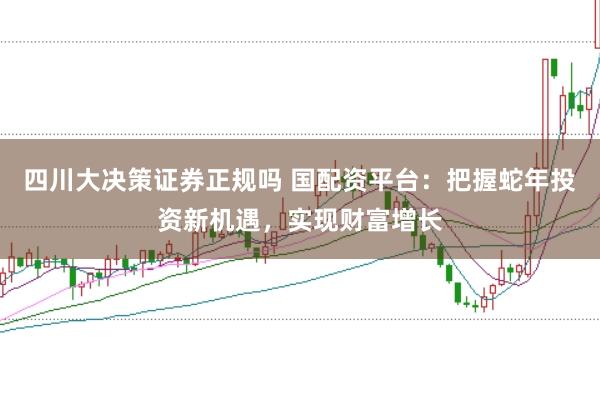 四川大决策证券正规吗 国配资平台：把握蛇年投资新机遇，实现财富增长