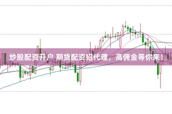 炒股配资开户 期货配资招代理，高佣金等你来！
