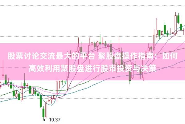 股票讨论交流最大的平台 聚股盘操作指南:如何高效利用聚股盘进行股市投资与决策