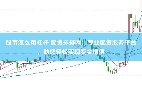 股市怎么用杠杆 配资排排网：专业配资服务平台，助您轻松实现资金增值