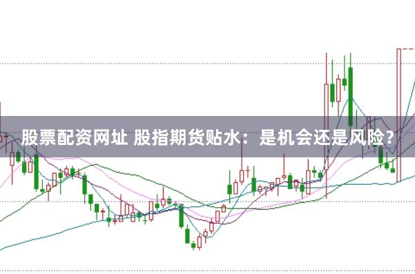 股票配资网址 股指期货贴水：是机会还是风险？
