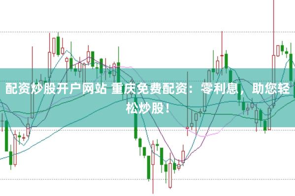 配资炒股开户网站 重庆免费配资：零利息，助您轻松炒股！