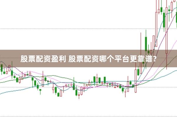 股票配资盈利 股票配资哪个平台更靠谱？