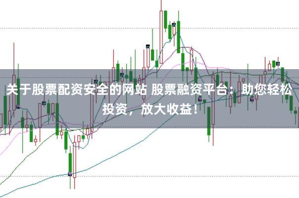 关于股票配资安全的网站 股票融资平台：助您轻松投资，放大收益！