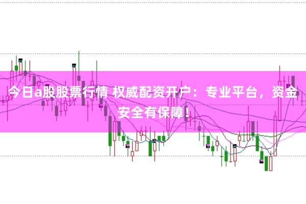 今日a股股票行情 权威配资开户：专业平台，资金安全有保障！